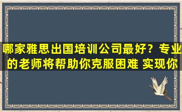 哪家雅思出国培训公司最好？专业的老师将帮助你克服困难 实现你的留学梦想！